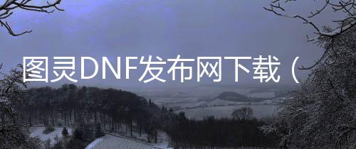 图灵DNF发布网下载（图灵游戏是什么意思）