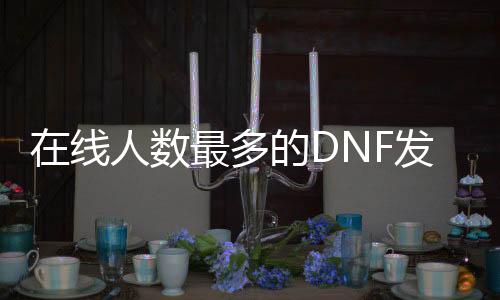 在线人数最多的DNF发布网（DNF发布网与勇士最高在线人数）