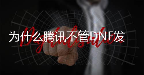 为什么腾讯不管DNF发布网（dnf是不是腾讯的游戏）