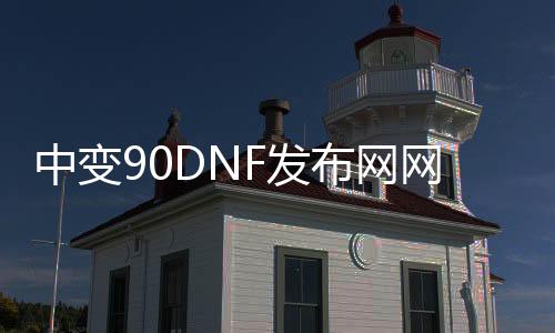 中变90DNF发布网网站发布网（中变传奇sf的网站）