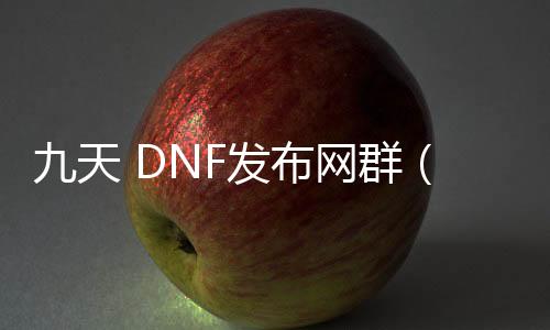 九天 DNF发布网群（DNF发布网天九）