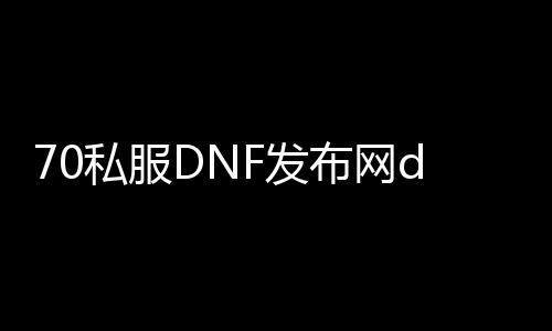 70私服DNF发布网diy图片（DNF发布网与勇士70怀旧版）