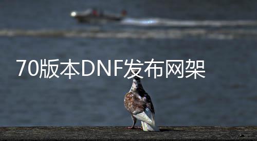 70版本DNF发布网架设（DNF发布网70版本官网）