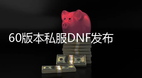 60版本私服DNF发布网与勇士（DNF发布网60版本官网）