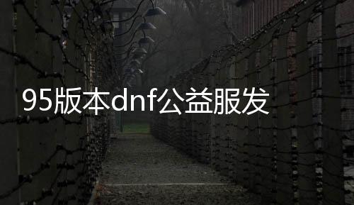 95版本dnf公益服发布网手游排行榜（dnf公益服发布网85原版）