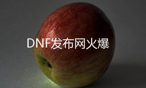 DNF发布网火爆