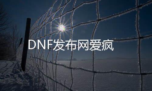 DNF发布网爱疯