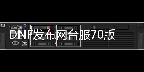 DNF发布网台服70版本私服（DNF发布网70版本下载）