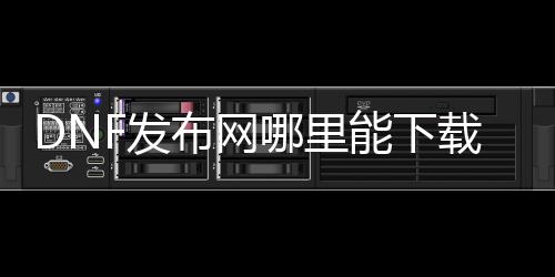 DNF发布网哪里能下载