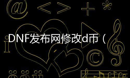 DNF发布网修改d币（dnf修改工具）