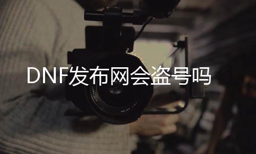 DNF发布网会盗号吗