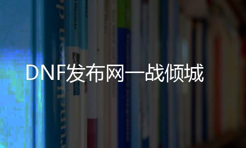 DNF发布网一战倾城