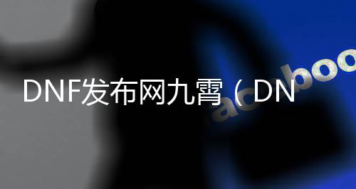 DNF发布网九霄（DNF发布网九霄特别称号）