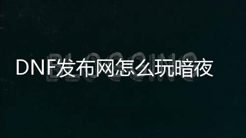 DNF发布网怎么玩暗夜（2020dnf暗夜转职什么好）