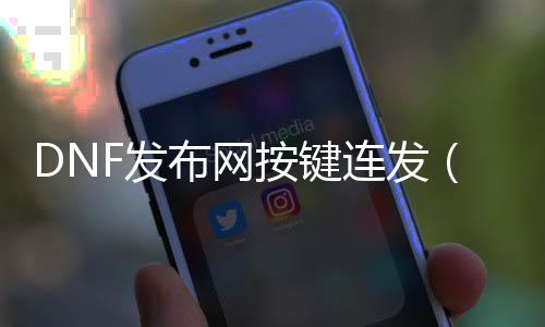 DNF发布网按键连发（dnfs键连发）