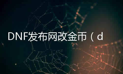 DNF发布网改金币（dnf金币转移怎么免手续费吗）