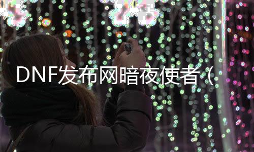 DNF发布网暗夜使者（dnf暗夜使者好玩吗）