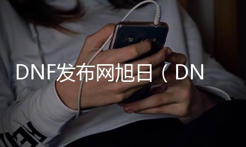 DNF发布网旭日（DNF发布网与勇士旭日宝宝）