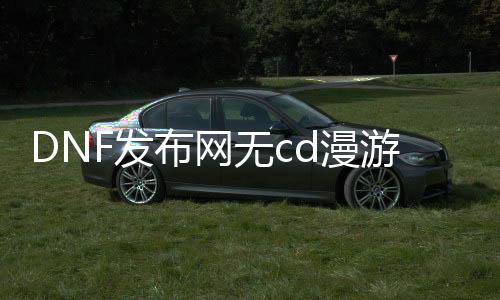 DNF发布网无cd漫游（dnf漫游叫什么名字）