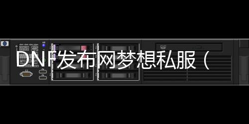 DNF发布网梦想私服（DNF发布网2021梦想装扮合成器）