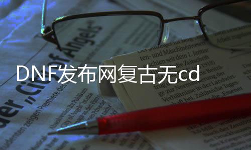 DNF发布网复古无cd私服（DNF发布网复古手游）