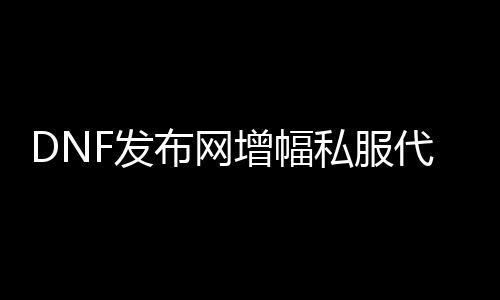 DNF发布网增幅私服代码（DNF发布网增幅系统改版）