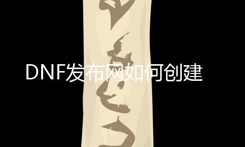 DNF发布网如何创建