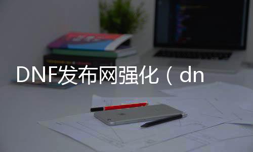 DNF发布网强化（dnf强化价格表）