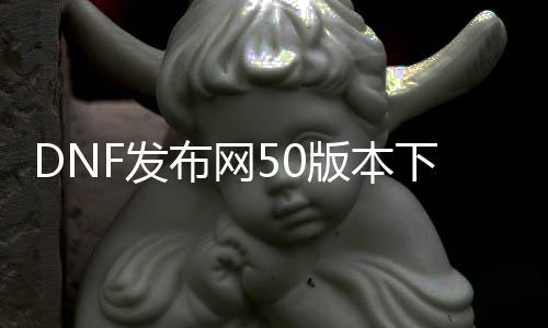 DNF发布网50版本下载