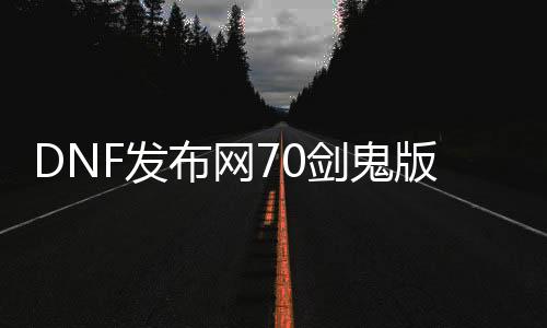 DNF发布网70剑鬼版本（DNF发布网70级鬼剑士史诗武器）