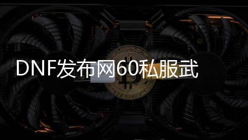 DNF发布网60私服武神塔（dnf60武神）