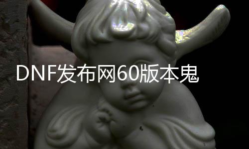 DNF发布网60版本鬼泣（DNF发布网60版本鬼泣顶配装备）