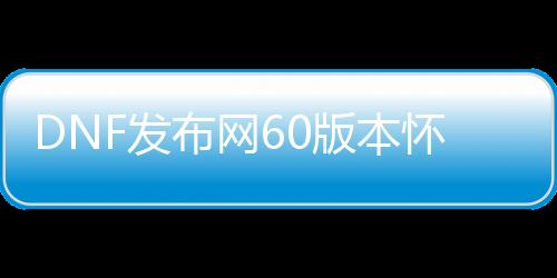 DNF发布网60版本怀旧私服剑圣（60版本DNF发布网与勇士剑圣最强武器）