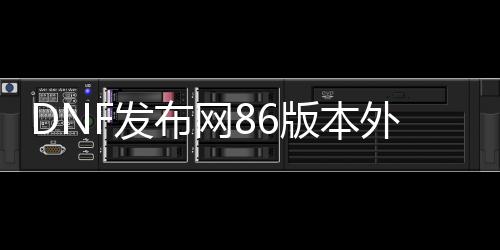 DNF发布网86版本外挂