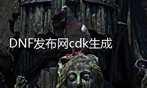 DNF发布网cdk生成器破解版（DNF发布网官网cdk）