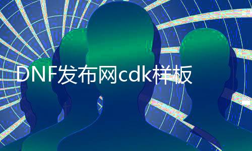 DNF发布网cdk样板（DNF发布网cdk礼包平台）