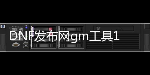 DNF发布网gm工具1.9（DNF发布网 gm工具怎么用）