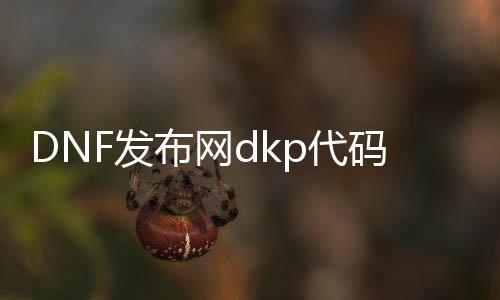 DNF发布网dkp代码是多少（DNF发布网dk是谁）