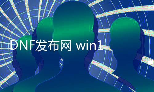 DNF发布网 win10补丁（DNF发布网补丁安装视频教程）