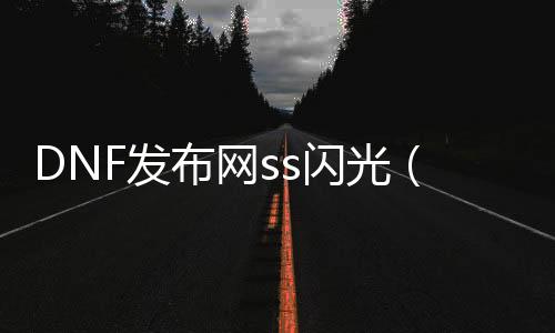 DNF发布网ss闪光（DNF发布网ss闪光补丁）