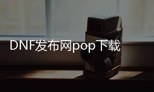 DNF发布网pop下载