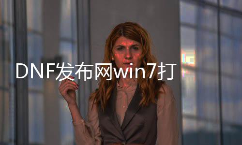 DNF发布网win7打不开（windows7旗舰版DNF发布网老是未响应）