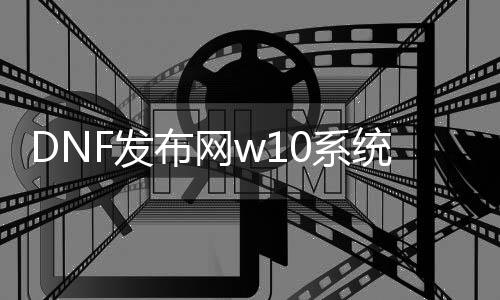 DNF发布网w10系统