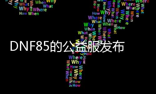 DNF85的公益服发布网（dnf86版公益服发布网）