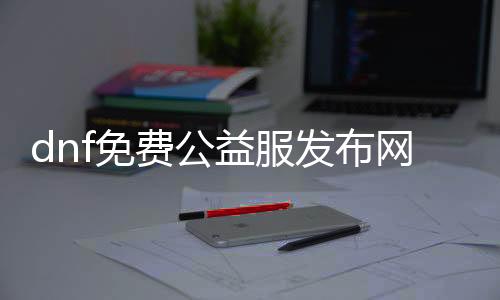 dnf免费公益服发布网哪个好听（dnf公益服发布网违法吗）