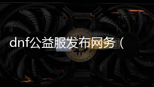 dnf公益服发布网务（提供DNF游戏公益服发布网务的相关信息）