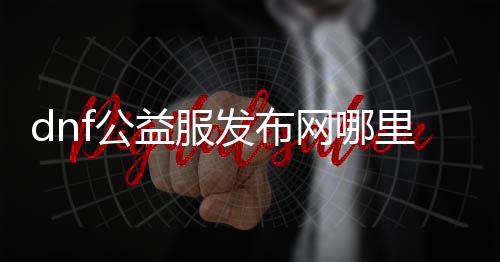 dnf公益服发布网哪里可以免费玩,最新dnf公益服发布网推荐