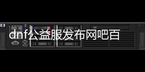 dnf公益服发布网吧百度百科（了解dnf公益服发布网相关信息）