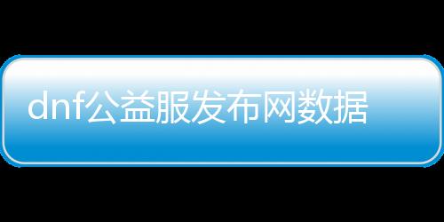 dnf公益服发布网数据下载, dnf公益服发布网数据更新, dnf公益服发布网数据查询方法