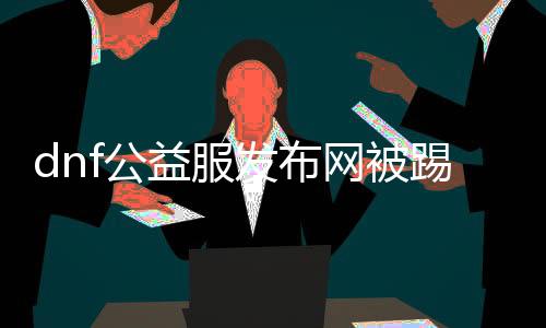 dnf公益服发布网被踢下线怎么办（解决方法分享）